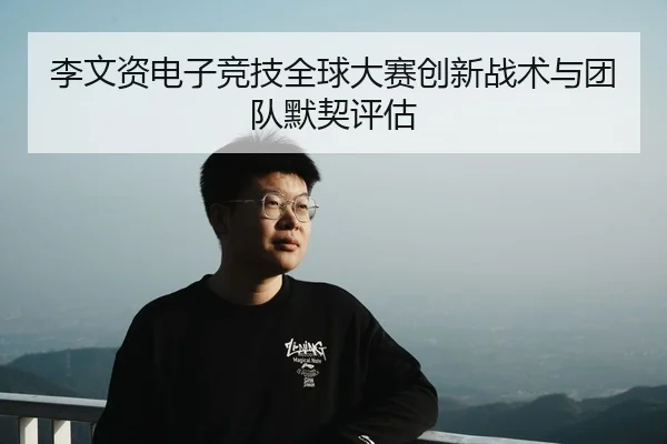 李文资电子竞技全球大赛创新战术与团队默契评估